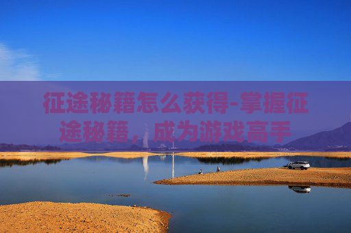 征途秘籍怎么获得-掌握征途秘籍，成为游戏高手