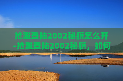 抢滩登陆2002秘籍怎么开-抢滩登陆2002秘籍，如何在竞争激烈的市场中突围而出