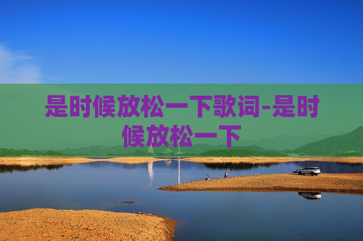 是时候放松一下歌词-是时候放松一下 是时候放松一下歌词-是时候放松一下
