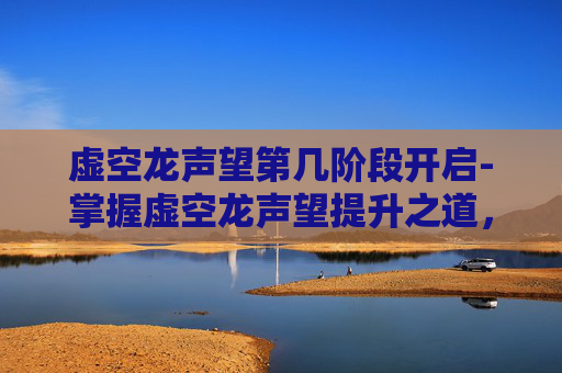 虚空龙声望第几阶段开启-掌握虚空龙声望提升之道,全面攻略 虚空龙声望第几阶段开启-掌握虚空龙声望提升之道,全面攻略
