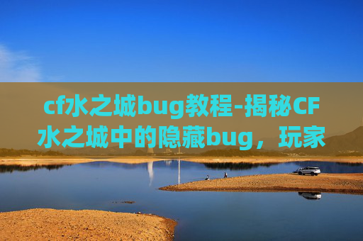 cf水之城bug教程-揭秘CF水之城中的隐藏bug，玩家必知的秘籍！