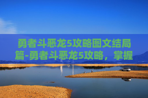 勇者斗恶龙5攻略图文结局篇-勇者斗恶龙5攻略，掌握关键技巧，征服最终Boss