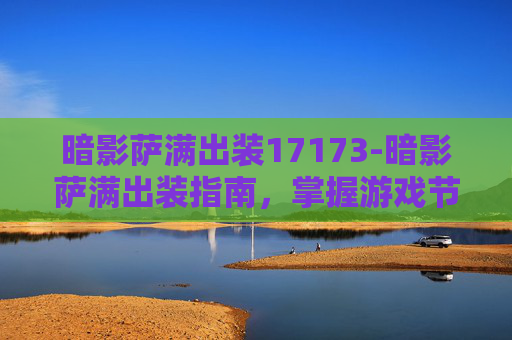 暗影萨满出装17173-暗影萨满出装指南，掌握游戏节奏的关键