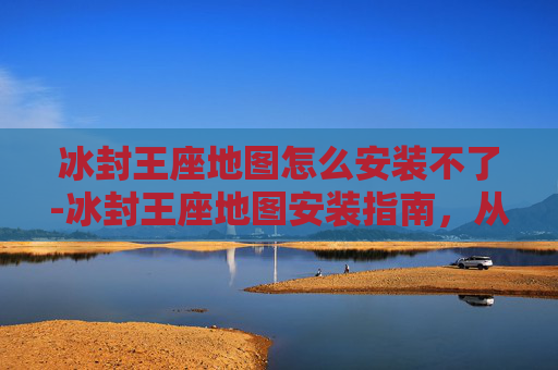 冰封王座地图怎么安装不了-冰封王座地图安装指南，从基础到高级