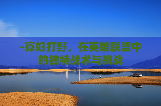 -寡妇打野，在英雄联盟中的独特战术与挑战