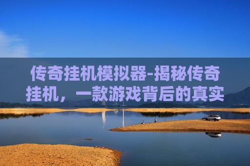 传奇挂机模拟器-揭秘传奇挂机，一款游戏背后的真实故事