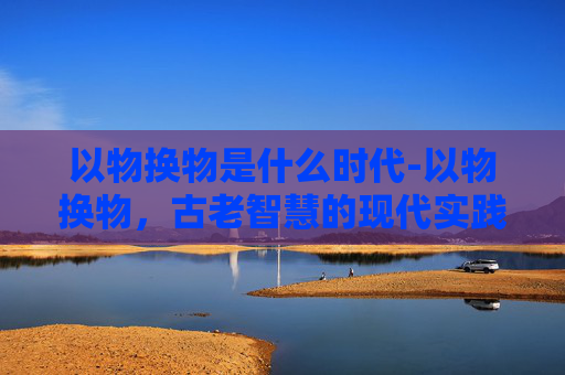 以物换物是什么时代-以物换物，古老智慧的现代实践