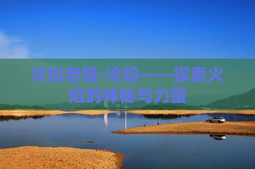 冷焰老祖-冷焰——探索火焰的神秘与力量