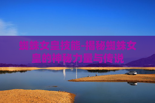 蜘蛛女皇技能-揭秘蜘蛛女皇的神秘力量与传说 蜘蛛女皇技能-揭秘蜘蛛女皇的神秘力量与传说