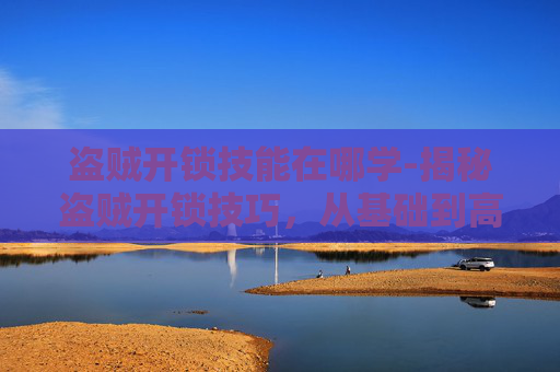 盗贼开锁技能在哪学-揭秘盗贼开锁技巧,从基础到高级的解锁方法 盗贼开锁技能在哪学-揭秘盗贼开锁技巧,从基础到高级的解锁方法