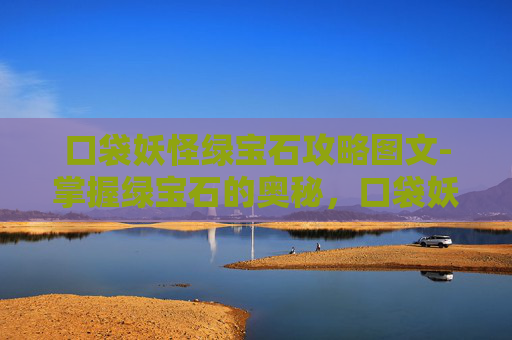 口袋妖怪绿宝石攻略图文-掌握绿宝石的奥秘，口袋妖怪大师之路