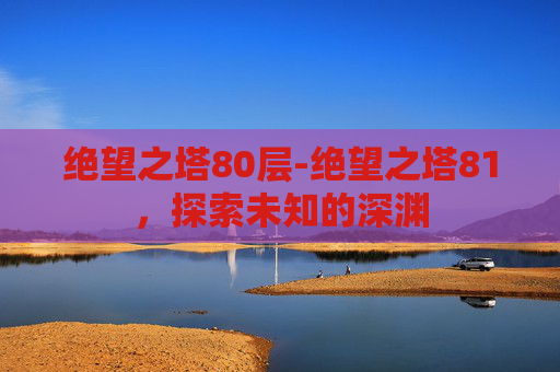 绝望之塔80层-绝望之塔81，探索未知的深渊