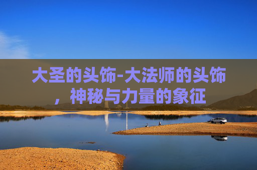 大圣的头饰-大法师的头饰,神秘与力量的象征 大圣的头饰-大法师的头饰,神秘与力量的象征