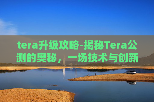 tera升级攻略-揭秘Tera公测的奥秘，一场技术与创新的盛宴