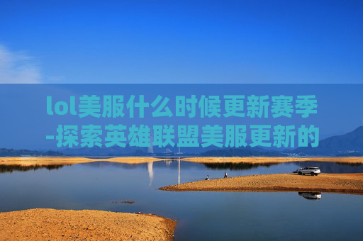 lol美服什么时候更新赛季-探索英雄联盟美服更新的奥秘