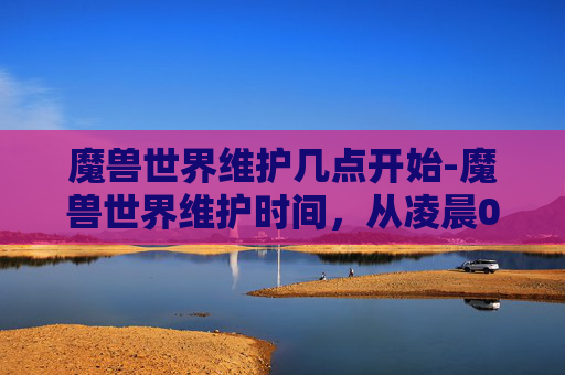 魔兽世界维护几点开始-魔兽世界维护时间，从凌晨0点到早上8点