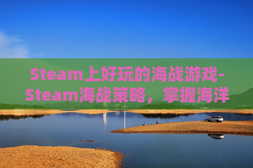 Steam上好玩的海战游戏-Steam海战策略，掌握海洋霸主的制胜之道