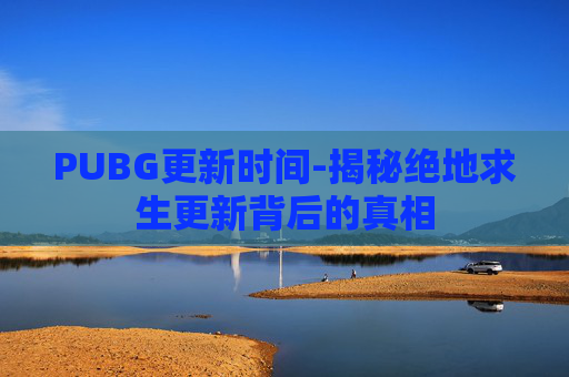 PUBG更新时间-揭秘绝地求生更新背后的真相