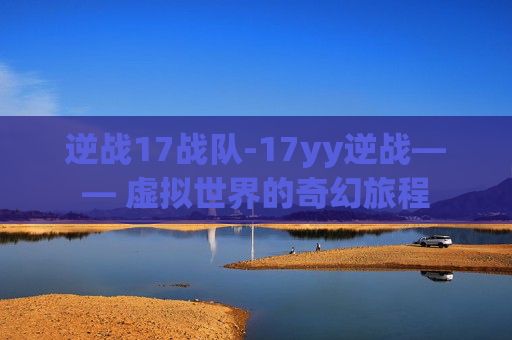 逆战17战队-17yy逆战—— 虚拟世界的奇幻旅程
