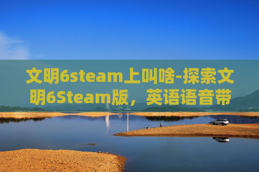 文明6steam上叫啥-探索文明6Steam版,英语语音带来的全新游戏体验 文明6steam上叫啥-探索文明6Steam版,英语语音带来的全新游戏体验