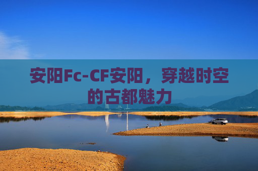 安阳Fc-CF安阳,穿越时空的古都魅力 安阳Fc-CF安阳,穿越时空的古都魅力