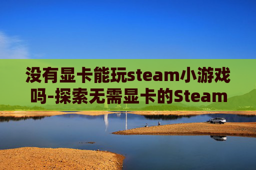 没有显卡能玩steam小游戏吗-探索无需显卡的Steam游戏世界