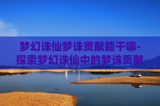梦幻诛仙梦诛贡献能干嘛-探索梦幻诛仙中的梦诛贡献系统 梦幻诛仙梦诛贡献能干嘛-探索梦幻诛仙中的梦诛贡献系统