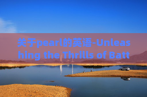 关于pearl的英语-Unleashing the Thrills of Battle Royale: A Journey into the World of PlayerUnknowns Battlegrounds 关于pearl的英语-Unleashing the Thrills of Battle Royale: A Journey into the World of PlayerUnknowns Battlegrounds