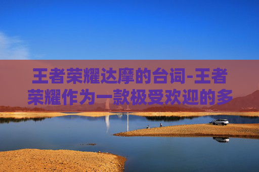 王者荣耀达摩的台词-王者荣耀作为一款极受欢迎的多人在线战斗竞技游戏，其角色达摩以其独特的技能和个性深受玩家喜爱。在这篇关于王者荣耀中达摩的拳王语录的文章中，我们将深入探讨这位英雄的背景故事、技能特点以及他在战场上的表现