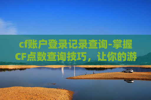 cf账户登录记录查询-掌握CF点数查询技巧，让你的游戏之路更加顺畅
