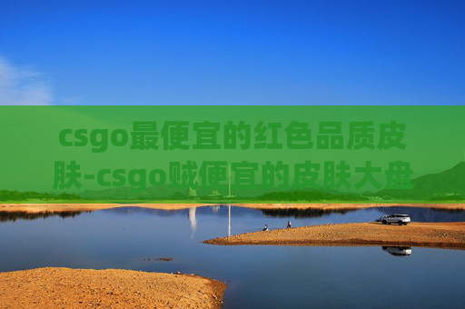 csgo最便宜的红色品质皮肤-csgo贼便宜的皮肤大盘梳理,把各价位高性价比皮肤及选购逻辑讲透 csgo最便宜的红色品质皮肤-csgo贼便宜的皮肤大盘梳理,把各价位高性价比皮肤及选购逻辑讲透