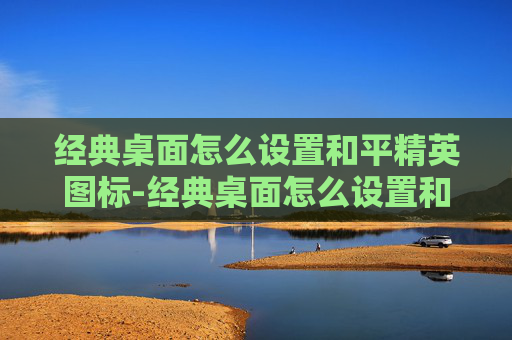 经典桌面怎么设置和平精英图标-经典桌面怎么设置和平精英,打造专属战场,提升游戏体验的实用指南 经典桌面怎么设置和平精英图标-经典桌面怎么设置和平精英,打造专属战场,提升游戏体验的实用指南