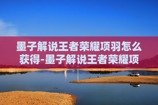 墨子解说王者荣耀项羽怎么获得-墨子解说王者荣耀项羽,从悲壮英雄到策略博弈的跨越 墨子解说王者荣耀项羽怎么获得-墨子解说王者荣耀项羽,从悲壮英雄到策略博弈的跨越