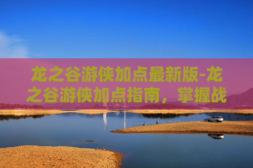 龙之谷游侠加点最新版-龙之谷游侠加点指南,掌握战斗艺术 龙之谷游侠加点最新版-龙之谷游侠加点指南,掌握战斗艺术