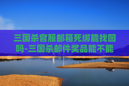 三国杀官服邮箱死绑能找回吗-三国杀邮件奖品能不能过期？一文说清规则、影响与解决办法