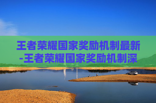 王者荣耀国家奖励机制最新-王者荣耀国家奖励机制深度解析，从规则逻辑到游戏价值