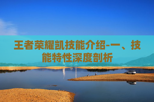 王者荣耀凯技能介绍-一、技能特性深度剖析