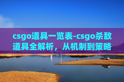 csgo道具一览表-csgo杀敌道具全解析，从机制到策略，深度掌握提升胜率核心手段