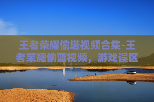 王者荣耀偷塔视频合集-王者荣耀偷蓝视频,游戏误区、技巧解析与合理玩法深度分析 王者荣耀偷塔视频合集-王者荣耀偷蓝视频,游戏误区、技巧解析与合理玩法深度分析