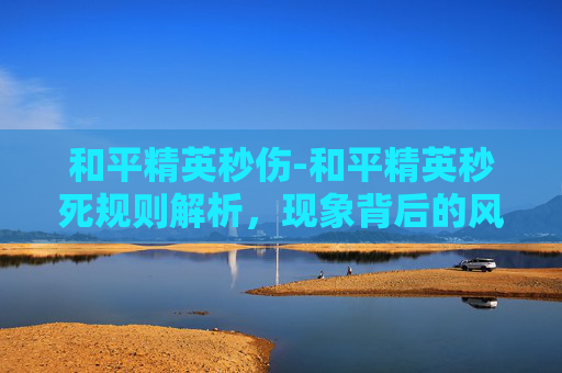 和平精英秒伤-和平精英秒死规则解析，现象背后的风险揭示与正确认知