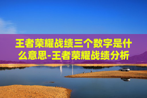 王者荣耀战绩三个数字是什么意思-王者荣耀战绩分析，三胜背后隐藏的套路与成长机遇
