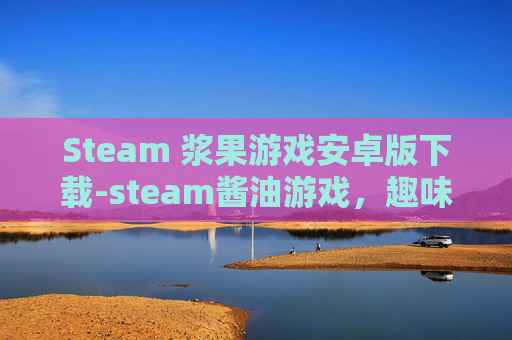 Steam 浆果游戏安卓版下载-steam酱油游戏,趣味横生,探索多元创意玩法 Steam 浆果游戏安卓版下载-steam酱油游戏,趣味横生,探索多元创意玩法