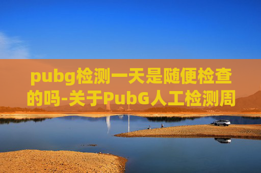 pubg检测一天是随便检查的吗-关于PubG人工检测周期的说明 pubg检测一天是随便检查的吗-关于PubG人工检测周期的说明