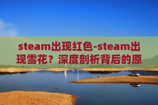 steam出现红色-steam出现雪花?深度剖析背后的原因、解决妙招及日常避坑指南,轻松帮你摆脱乱象 steam出现红色-steam出现雪花?深度剖析背后的原因、解决妙招及日常避坑指南,轻松帮你摆脱乱象