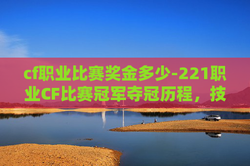 cf职业比赛奖金多少-221职业CF比赛冠军夺冠历程,技术突破与团队协作的华丽绽放 cf职业比赛奖金多少-221职业CF比赛冠军夺冠历程,技术突破与团队协作的华丽绽放
