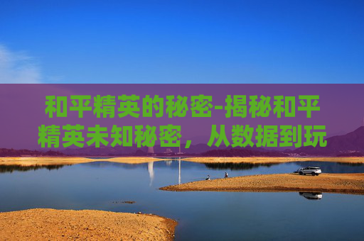 和平精英的秘密-揭秘和平精英未知秘密，从数据到玩法，全方位解析隐藏信息