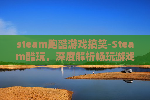 steam跑酷游戏搞笑-Steam酷玩，深度解析畅玩游戏的全场景体验与策略指南