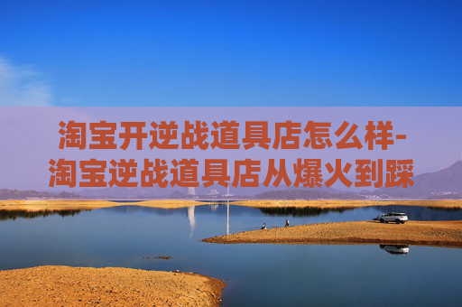 淘宝开逆战道具店怎么样-淘宝逆战道具店从爆火到踩坑,如何稳扎稳打打造高收益店铺,避开运营与变现的致命误区 淘宝开逆战道具店怎么样-淘宝逆战道具店从爆火到踩坑,如何稳扎稳打打造高收益店铺,避开运营与变现的致命误区