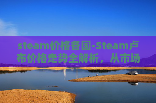 steam价格各国-Steam卢布价格走势全解析，从市场现状到投资价值深度剖析