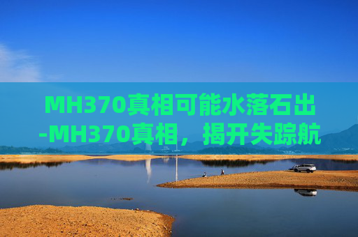 MH370真相可能水落石出-MH370真相，揭开失踪航班的神秘面纱